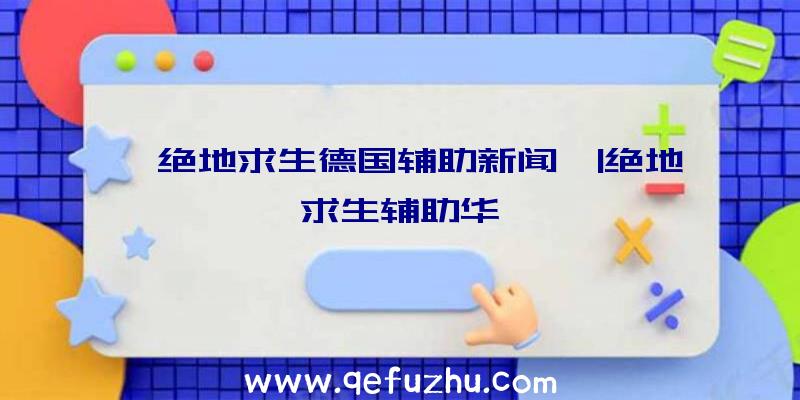 「绝地求生德国辅助新闻」|绝地求生辅助华佗